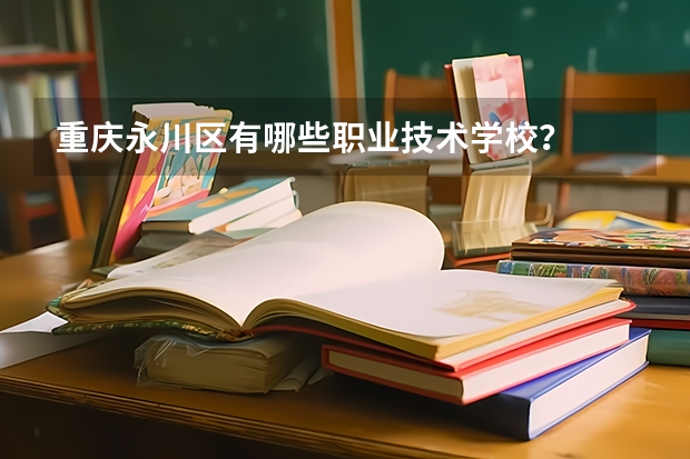 重庆永川区有哪些职业技术学校？