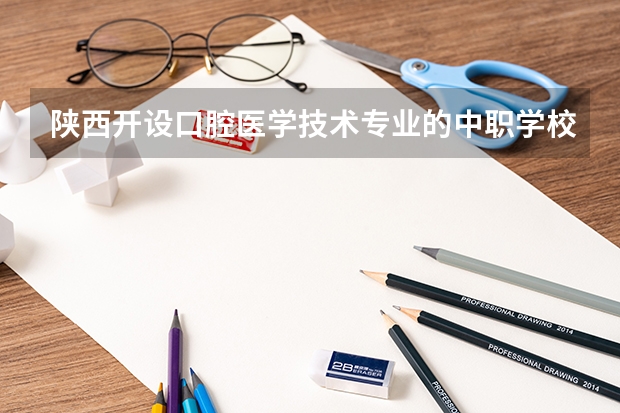 陕西开设口腔医学技术专业的中职学校名单有哪些