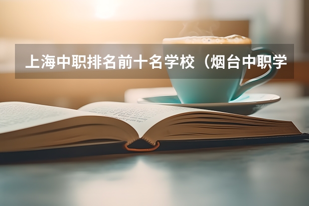 上海中职排名前十名学校（烟台中职学校排名）