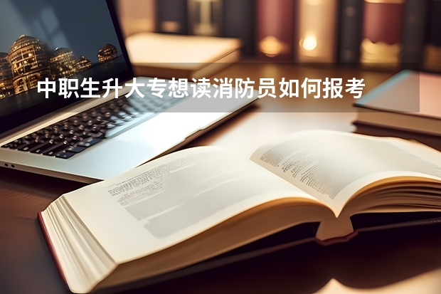中职生升大专想读消防员如何报考