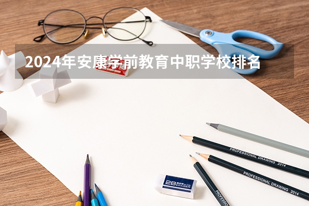2024年安康学前教育中职学校排名榜 西安职高学校排名榜
