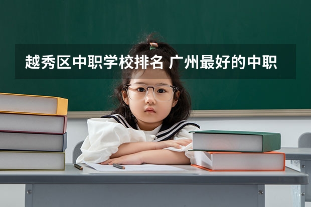越秀区中职学校排名 广州最好的中职学校及专业排名?