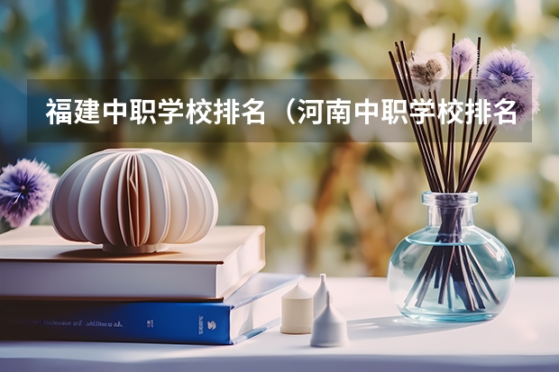 福建中职学校排名（河南中职学校排名前十）