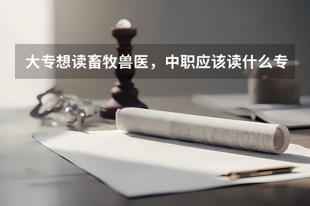 大专想读畜牧兽医，中职应该读什么专业