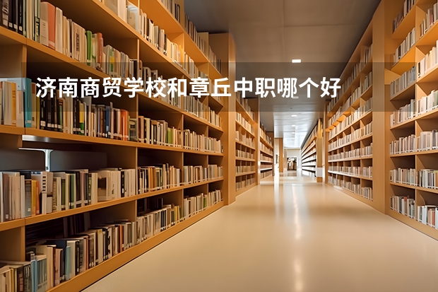 济南商贸学校和章丘中职哪个好