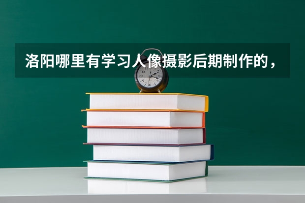 洛阳哪里有学习人像摄影后期制作的,要靠谱