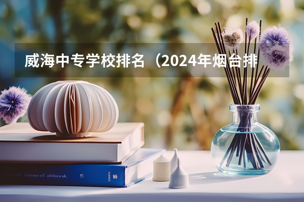 威海中专学校排名（2024年烟台排名前三的公办卫生学校名单）