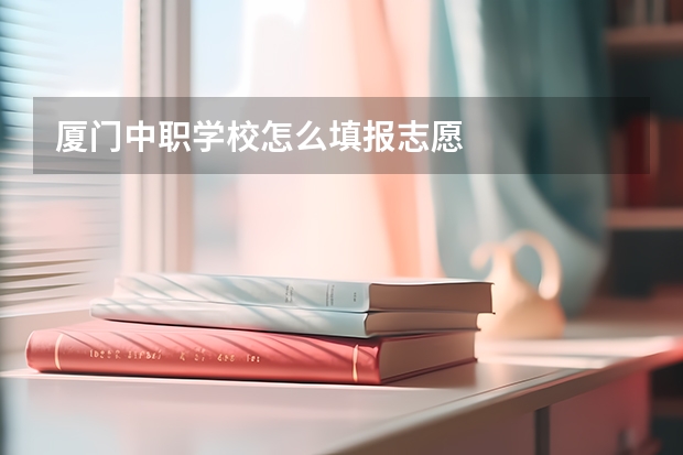 厦门中职学校怎么填报志愿
