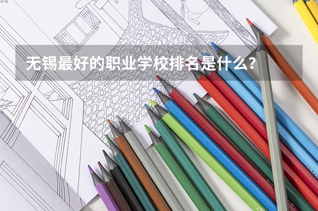 无锡最好的职业学校排名是什么？