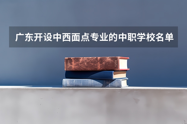 广东开设中西面点专业的中职学校名单有哪些