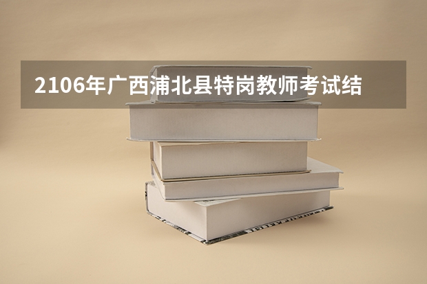 2106年广西浦北县特岗教师考试结果什么时候公布