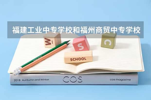 福建工业中专学校和福州商贸中专学校哪个比较好
