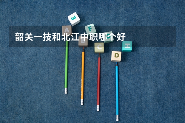 韶关一技和北江中职哪个好