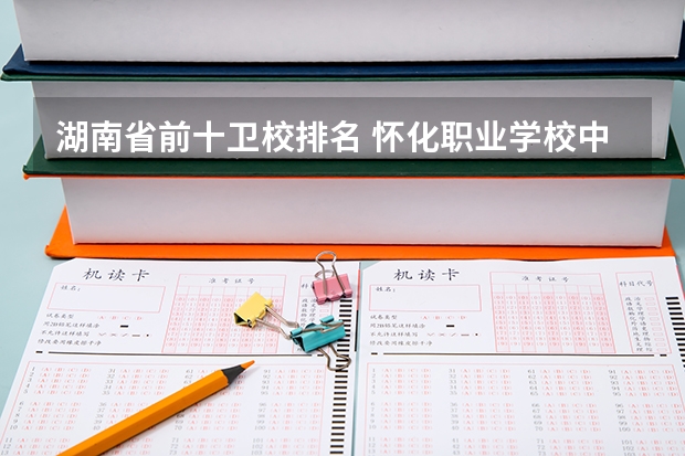 湖南省前十卫校排名 怀化职业学校中专中职部地址在哪电话官网网址