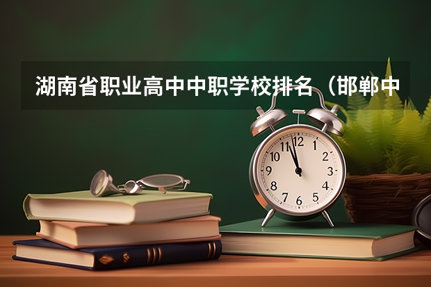 湖南省职业高中中职学校排名（邯郸中职学校排名）